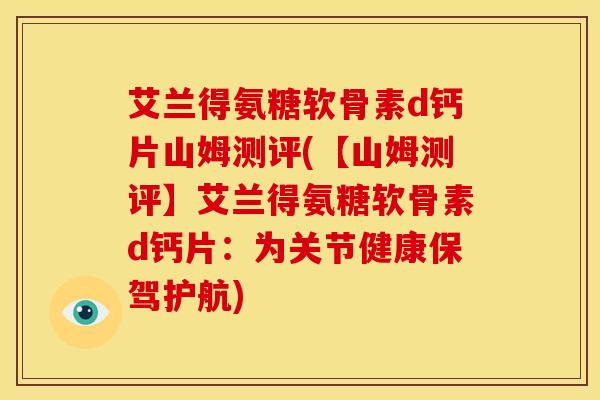 艾兰得氨糖软骨素d钙片山姆测评(【山姆测评】艾兰得氨糖软骨素d钙片：为关节健康保驾护航)