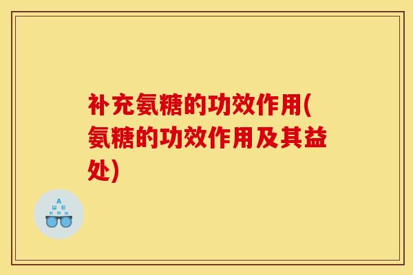补充氨糖的功效作用(氨糖的功效作用及其益处)