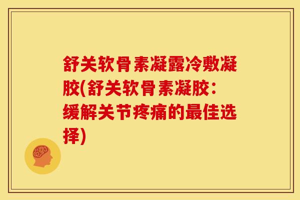 舒关软骨素凝露冷敷凝胶(舒关软骨素凝胶：缓解关节疼痛的最佳选择)