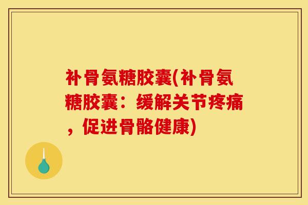 补骨氨糖胶囊(补骨氨糖胶囊：缓解关节，促进骨骼健康)