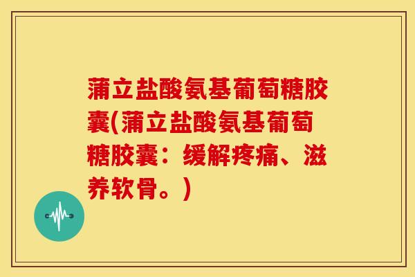 蒲立盐酸氨基葡萄糖胶囊(蒲立盐酸氨基葡萄糖胶囊：缓解疼痛、滋养软骨。)