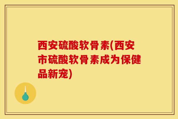 西安硫酸软骨素(西安市硫酸软骨素成为保健品新宠) 西安硫酸软骨素(西安市硫酸软骨素成为保健品新宠)