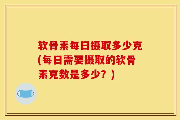 软骨素每日摄取多少克(每日需要摄取的软骨素克数是多少？)