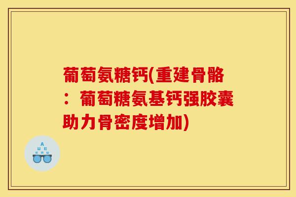 葡萄氨糖钙(重建骨骼：葡萄糖氨基钙强胶囊助力骨密度增加)