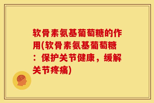 软骨素氨基葡萄糖的作用(软骨素氨基葡萄糖：保护关节健康，缓解关节疼痛)