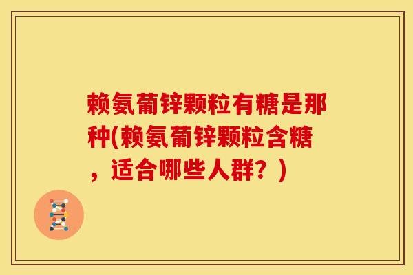 赖氨葡锌颗粒有糖是那种(赖氨葡锌颗粒含糖，适合哪些人群？)