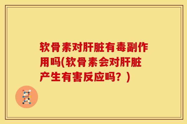 软骨素对肝脏有毒副作用吗(软骨素会对肝脏产生有害反应吗？)