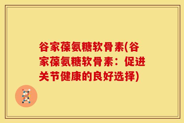 谷家葆氨糖软骨素(谷家葆氨糖软骨素：促进关节健康的良好选择)