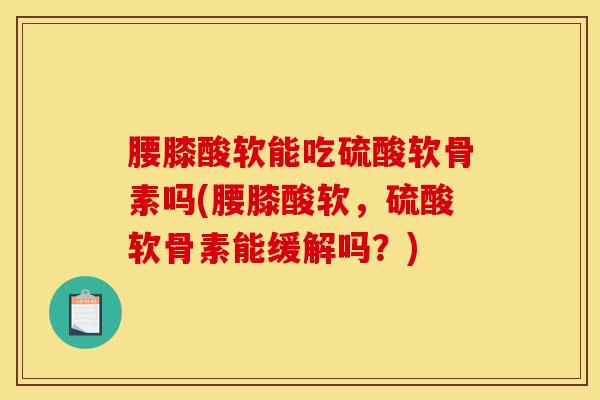 腰膝酸软能吃硫酸软骨素吗(腰膝酸软，硫酸软骨素能缓解吗？)