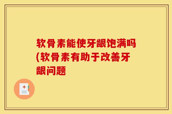软骨素能使牙龈饱满吗(软骨素有助于改善牙龈问题