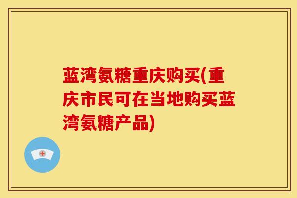 蓝湾氨糖重庆购买(重庆市民可在当地购买蓝湾氨糖产品)