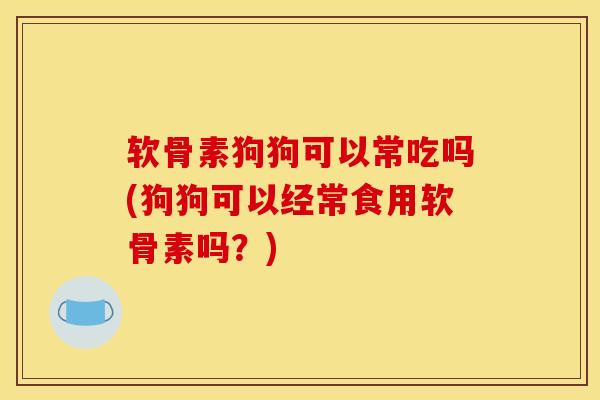 软骨素狗狗可以常吃吗(狗狗可以经常食用软骨素吗？)
