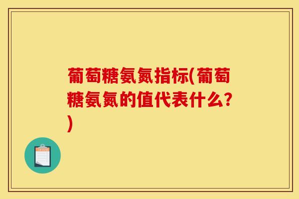 葡萄糖氨氮指标(葡萄糖氨氮的值代表什么？)