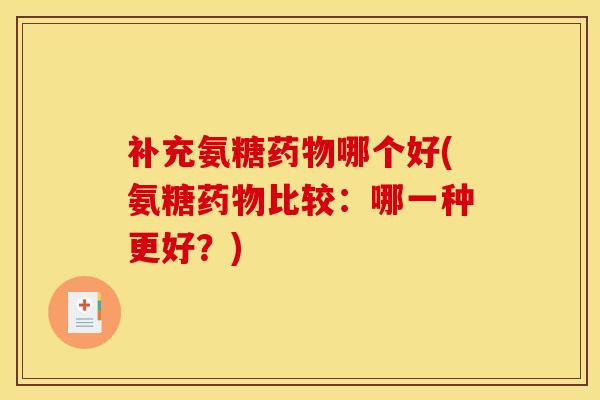 补充氨糖药物哪个好(氨糖药物比较：哪一种更好？)