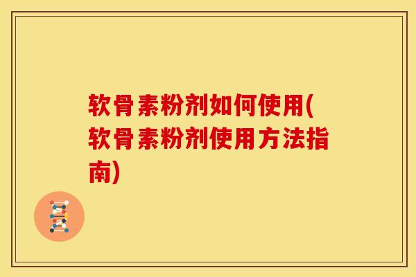 软骨素粉剂如何使用(软骨素粉剂使用方法指南)