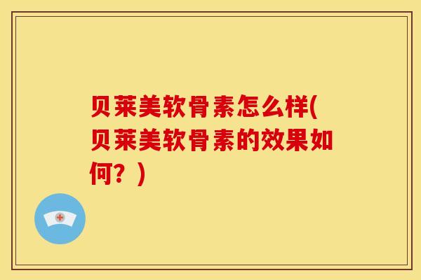 贝莱美软骨素怎么样(贝莱美软骨素的效果如何？)