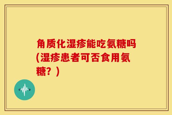 角质化湿疹能吃氨糖吗(湿疹患者可否食用氨糖？)