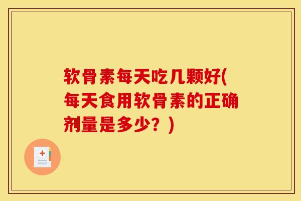 软骨素每天吃几颗好(每天食用软骨素的正确剂量是多少？)