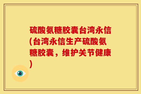 硫酸氨糖胶囊台湾永信(台湾永信生产硫酸氨糖胶囊，维护关节健康)