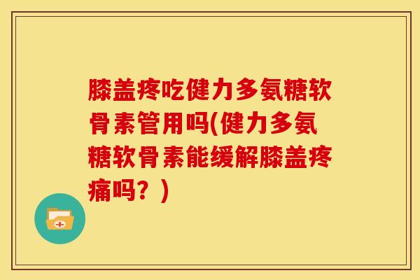 膝盖疼吃健力多氨糖软骨素管用吗(健力多氨糖软骨素能缓解膝盖疼痛吗？)