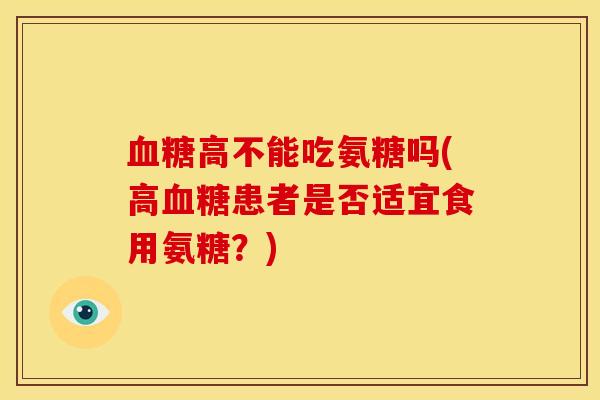血糖高不能吃氨糖吗(高血糖患者是否适宜食用氨糖？)
