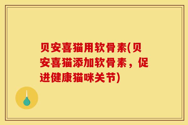 贝安喜猫用软骨素(贝安喜猫添加软骨素，促进健康猫咪关节)