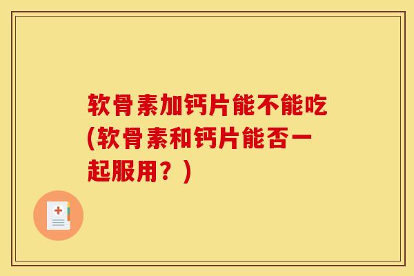 软骨素加钙片能不能吃(软骨素和钙片能否一起服用？)