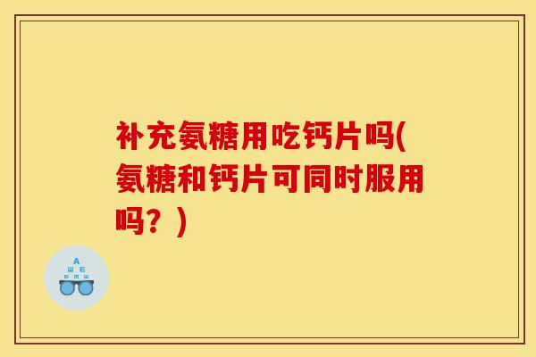 补充氨糖用吃钙片吗(氨糖和钙片可同时服用吗?) 补充氨糖用吃钙片吗(氨糖和钙片可同时服用吗?)