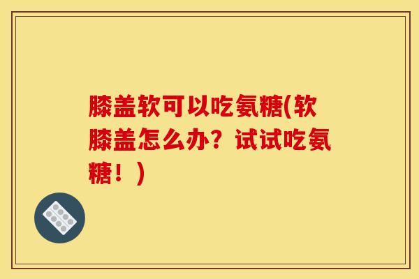 膝盖软可以吃氨糖(软膝盖怎么办？试试吃氨糖！)