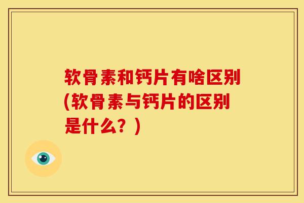 软骨素和钙片有啥区别(软骨素与钙片的区别是什么？)