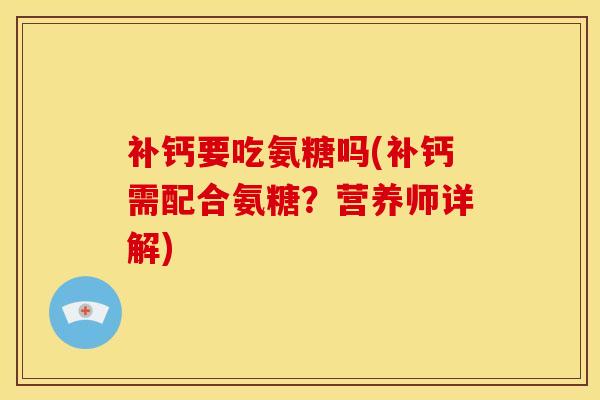 补钙要吃氨糖吗(补钙需配合氨糖？营养师详解)