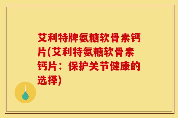 艾利特牌氨糖软骨素钙片(艾利特氨糖软骨素钙片：保护关节健康的选择)