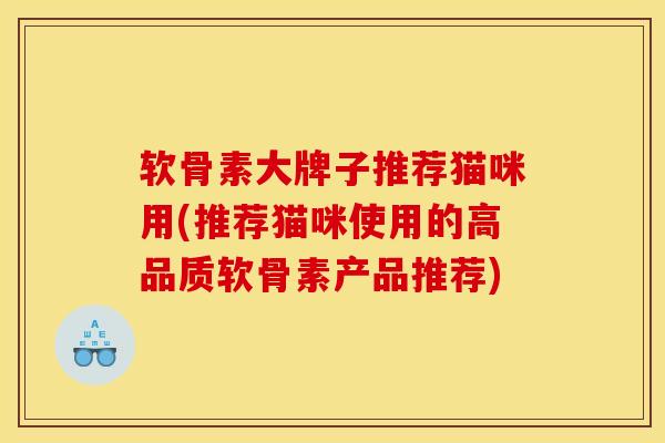软骨素大牌子推荐猫咪用(推荐猫咪使用的高品质软骨素产品推荐)