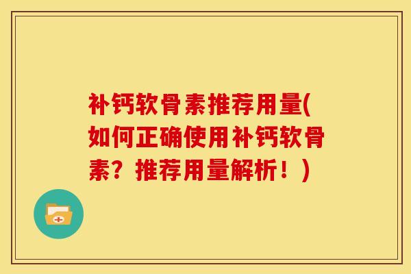 补钙软骨素推荐用量(如何正确使用补钙软骨素?推荐用量解析!) 补钙软骨素推荐用量(如何正确使用补钙软骨素?推荐用量解析!)