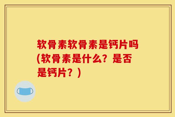 软骨素软骨素是钙片吗(软骨素是什么？是否是钙片？)