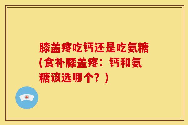 膝盖疼吃钙还是吃氨糖(食补膝盖疼：钙和氨糖该选哪个？)