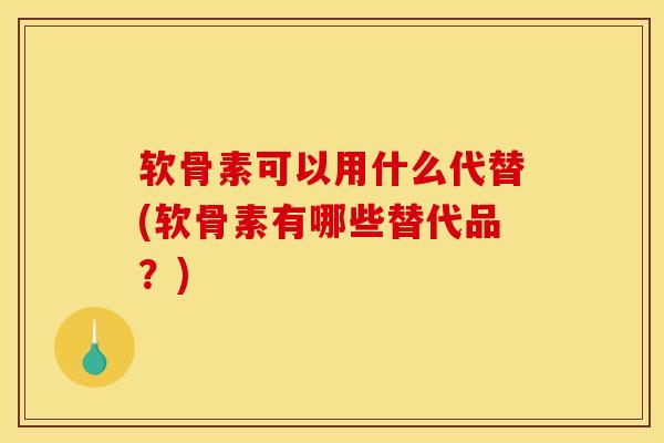 软骨素可以用什么代替(软骨素有哪些替代品？)