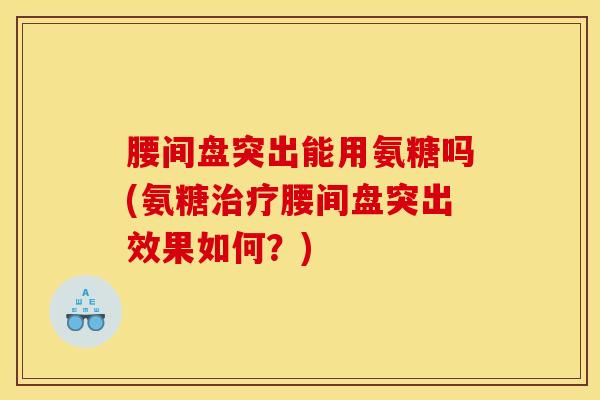 腰间盘突出能用氨糖吗(氨糖治疗腰间盘突出效果如何？)