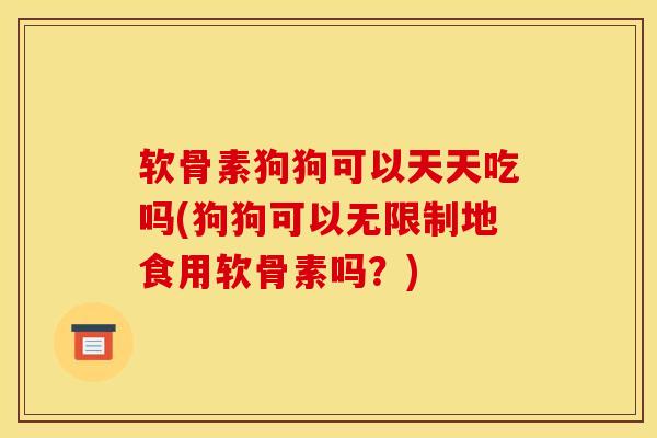 软骨素狗狗可以天天吃吗(狗狗可以无限制地食用软骨素吗？)