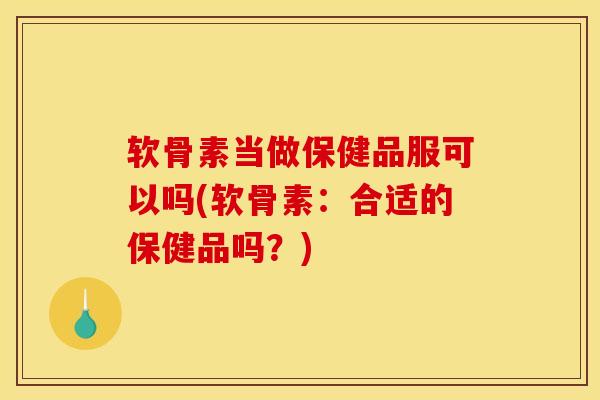 软骨素当做保健品服可以吗(软骨素：合适的保健品吗？)