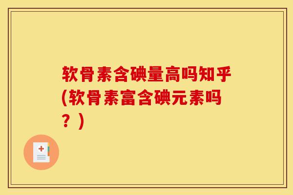 软骨素含碘量高吗知乎(软骨素富含碘元素吗？)