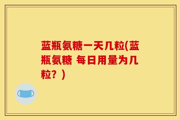 蓝瓶氨糖一天几粒(蓝瓶氨糖 每日用量为几粒？)