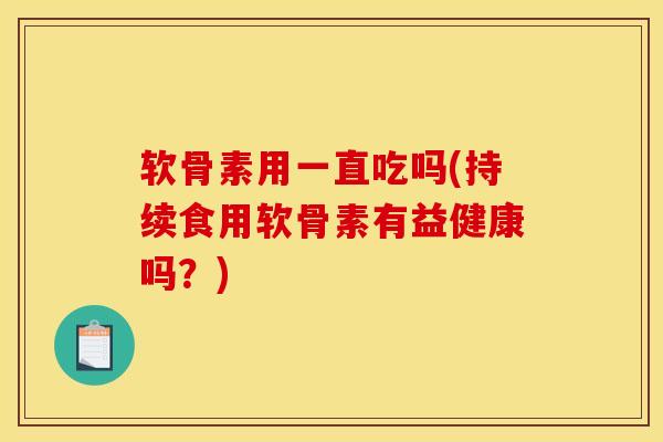 软骨素用一直吃吗(持续食用软骨素有益健康吗？)