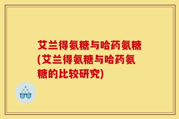 艾兰得氨糖与哈药氨糖(艾兰得氨糖与哈药氨糖的比较研究)