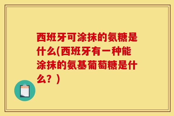 西班牙可涂抹的氨糖是什么(西班牙有一种能涂抹的氨基葡萄糖是什么？)
