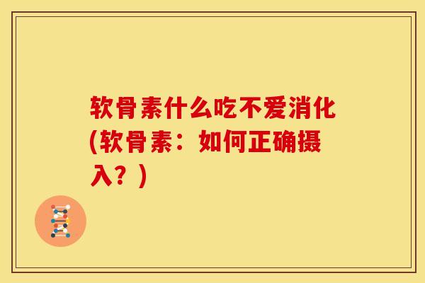 软骨素什么吃不爱消化(软骨素：如何正确摄入？)