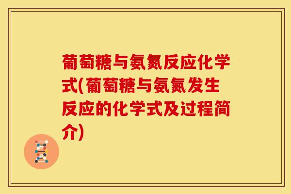 葡萄糖与氨氮反应化学式(葡萄糖与氨氮发生反应的化学式及过程简介)