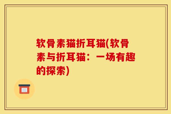 软骨素猫折耳猫(软骨素与折耳猫：一场有趣的探索)