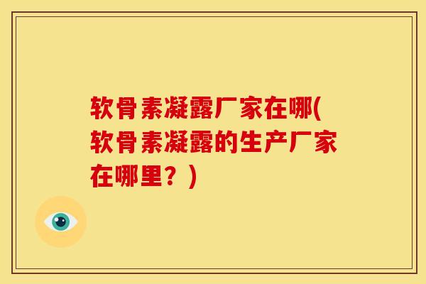 软骨素凝露厂家在哪(软骨素凝露的生产厂家在哪里？)
