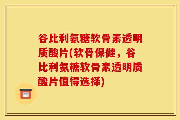 谷比利氨糖软骨素透明质酸片(软骨保健，谷比利氨糖软骨素透明质酸片值得选择)